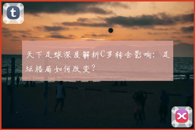 天下足球深度解析C罗转会影响：足坛格局如何改变？