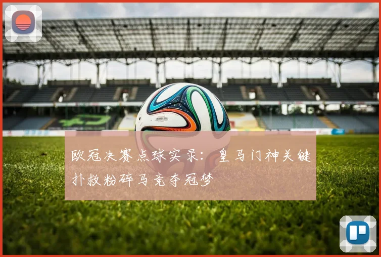 欧冠决赛点球实录：皇马门神关键扑救粉碎马竞夺冠梦