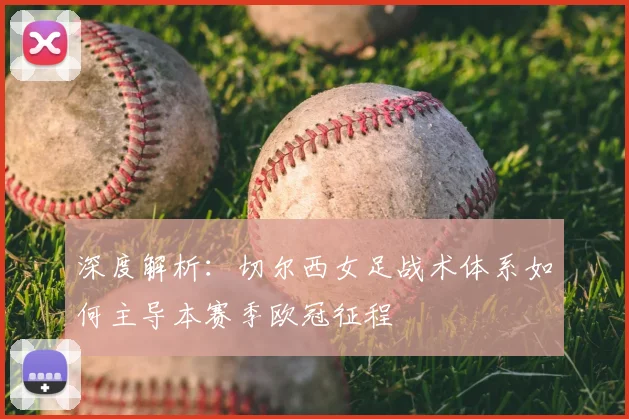 深度解析：切尔西女足战术体系如何主导本赛季欧冠征程