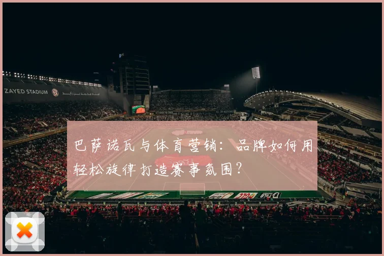 巴萨诺瓦与体育营销：品牌如何用轻松旋律打造赛事氛围？