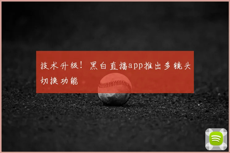 技术升级！黑白直播app推出多镜头切换功能