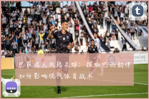 巴萨诺瓦风格足球：探秘巴西韵律如何影响现代体育战术