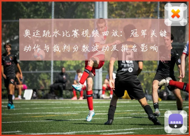 奥运跳水比赛视频回放：冠军关键动作与裁判分数波动及排名影响