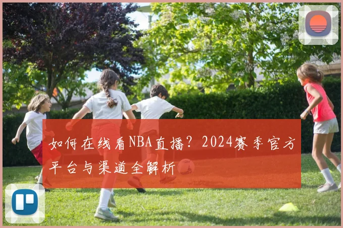 如何在线看NBA直播？2024赛季官方平台与渠道全解析