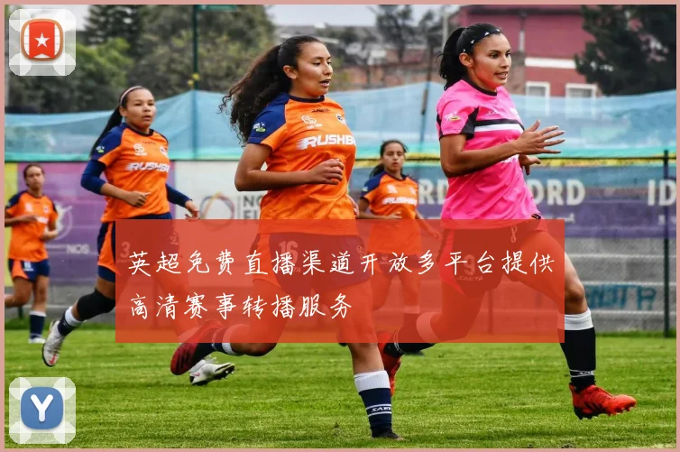 英超免费直播渠道开放多平台提供高清赛事转播服务