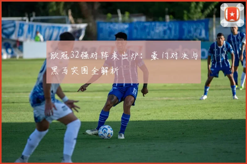 欧冠32强对阵表出炉：豪门对决与黑马突围全解析