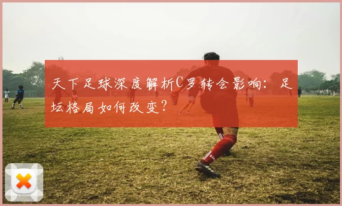 天下足球深度解析C罗转会影响：足坛格局如何改变？