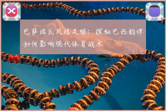 巴萨诺瓦风格足球：探秘巴西韵律如何影响现代体育战术