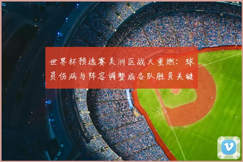 世界杯预选赛美洲区战火重燃：球员伤病与阵容调整成各队胜负关键
