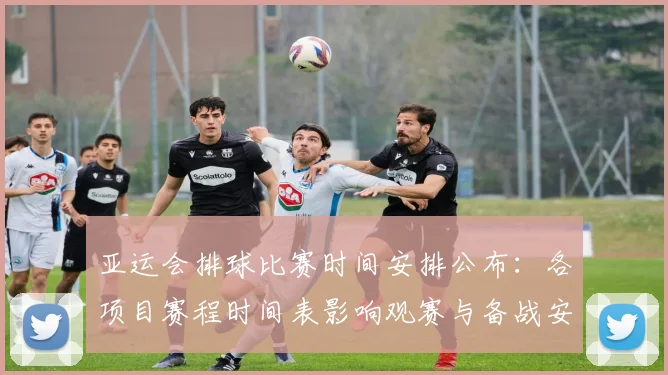 亚运会排球比赛时间安排公布：各项目赛程时间表影响观赛与备战安排