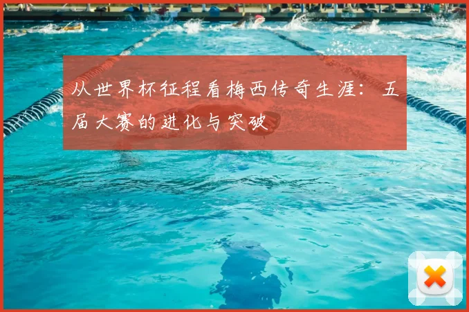 从世界杯征程看梅西传奇生涯：五届大赛的进化与突破