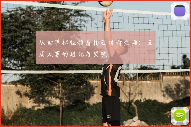 从世界杯征程看梅西传奇生涯：五届大赛的进化与突破