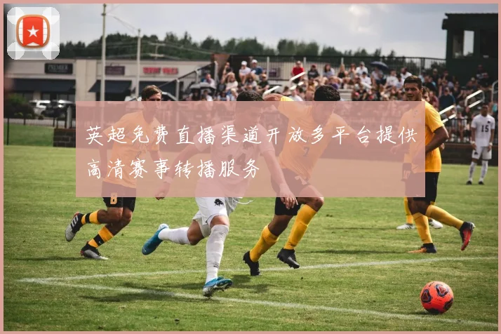 英超免费直播渠道开放多平台提供高清赛事转播服务
