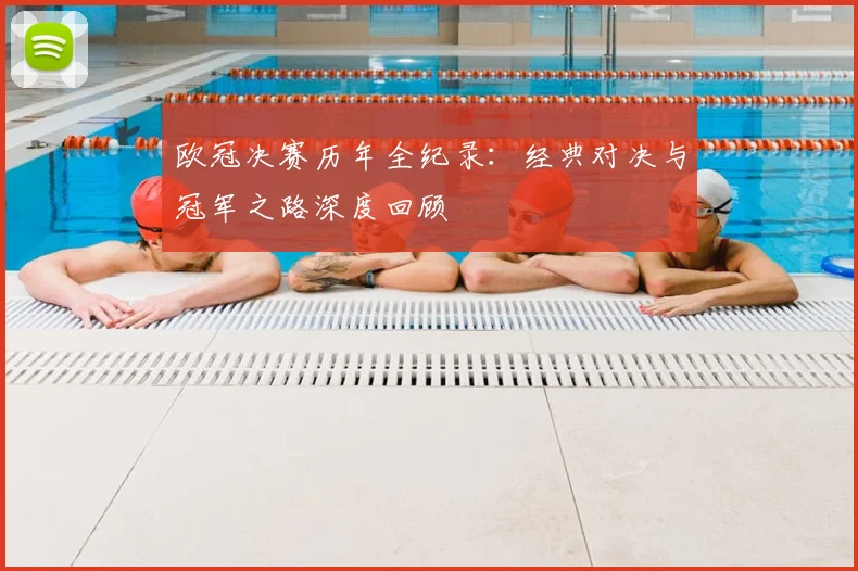 欧冠决赛历年全纪录：经典对决与冠军之路深度回顾